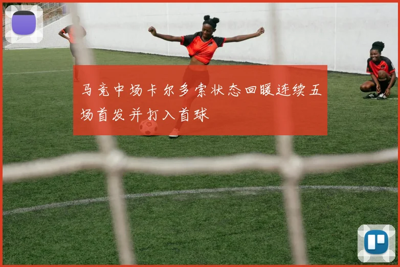 马竞中场卡尔多索状态回暖连续五场首发并打入首球