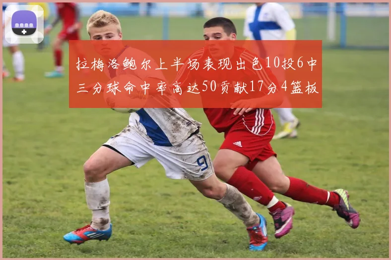 拉梅洛鲍尔上半场表现出色10投6中三分球命中率高达50贡献17分4篮板2助攻4抢断