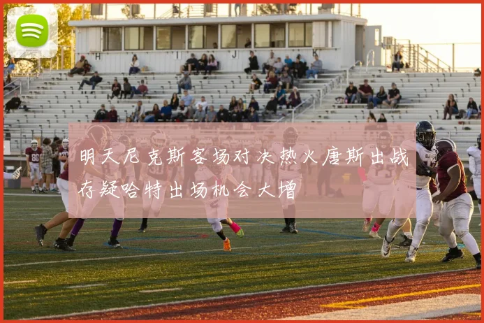 明天尼克斯客场对决热火唐斯出战存疑哈特出场机会大增