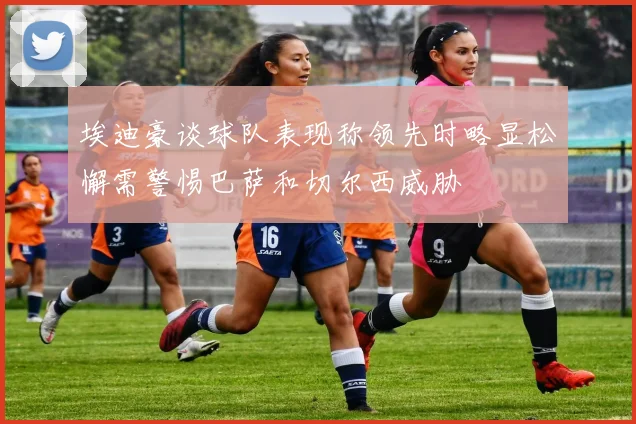 埃迪豪谈球队表现称领先时略显松懈需警惕巴萨和切尔西威胁