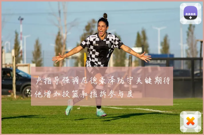 卢指导强调尼德豪泽防守关键期待他增加投篮和挡拆参与度