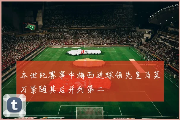 本世纪赛事中梅西进球领先皇马莱万紧随其后并列第二