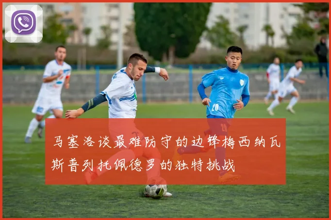 马塞洛谈最难防守的边锋梅西纳瓦斯普列托佩德罗的独特挑战