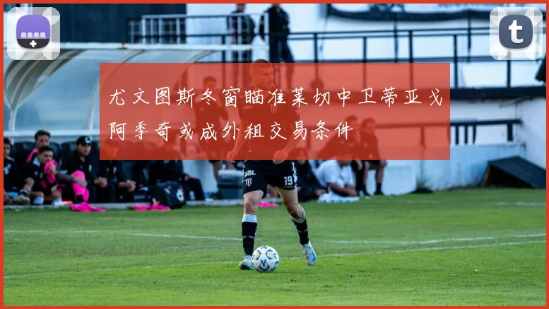 尤文图斯冬窗瞄准莱切中卫蒂亚戈阿季奇或成外租交易条件