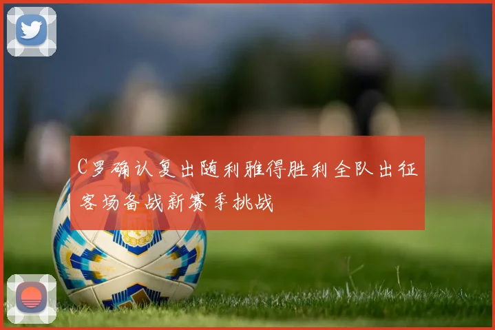 C罗确认复出随利雅得胜利全队出征客场备战新赛季挑战