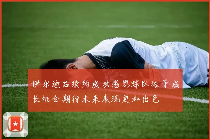 伊尔迪兹续约成功感恩球队给予成长机会期待未来表现更加出色