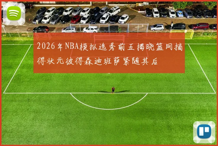 2026年NBA模拟选秀前五揭晓篮网摘得状元彼得森迪班萨紧随其后