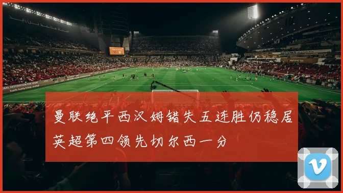 曼联绝平西汉姆错失五连胜仍稳居英超第四领先切尔西一分