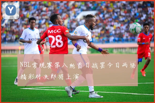 NBL常规赛第八轮首日战罢今日两场精彩对决即将上演