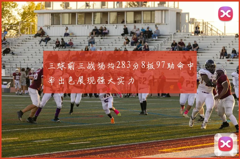 三球前三战场均283分8板97助命中率出色展现强大实力