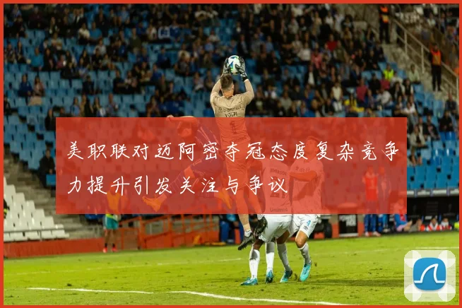 美职联对迈阿密夺冠态度复杂竞争力提升引发关注与争议