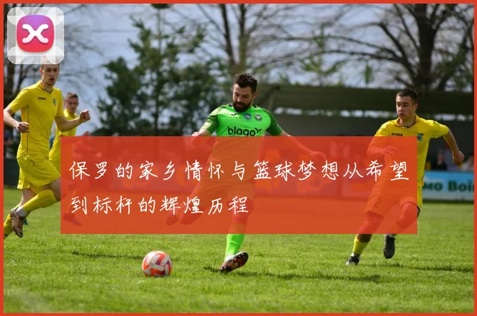 保罗的家乡情怀与篮球梦想从希望到标杆的辉煌历程