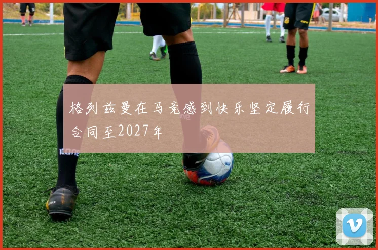 格列兹曼在马竞感到快乐坚定履行合同至2027年