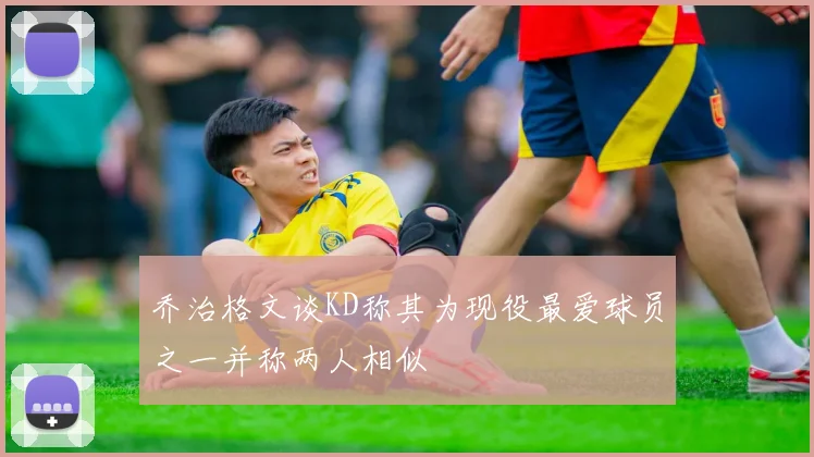 乔治格文谈KD称其为现役最爱球员之一并称两人相似
