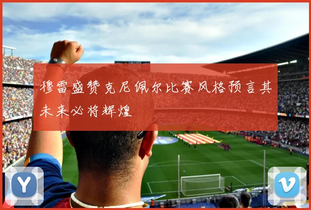 穆雷盛赞克尼佩尔比赛风格预言其未来必将辉煌