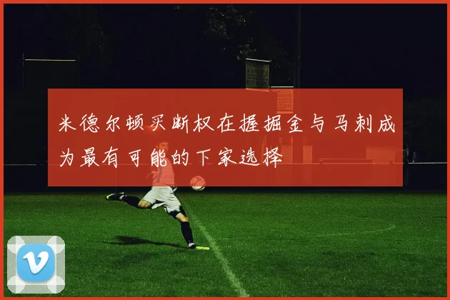 米德尔顿买断权在握掘金与马刺成为最有可能的下家选择