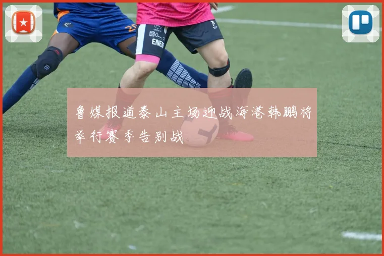 鲁媒报道泰山主场迎战海港韩鹏将举行赛季告别战