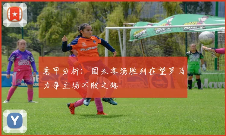 意甲分析：国米客场胜利在望罗马力争主场不败之路
