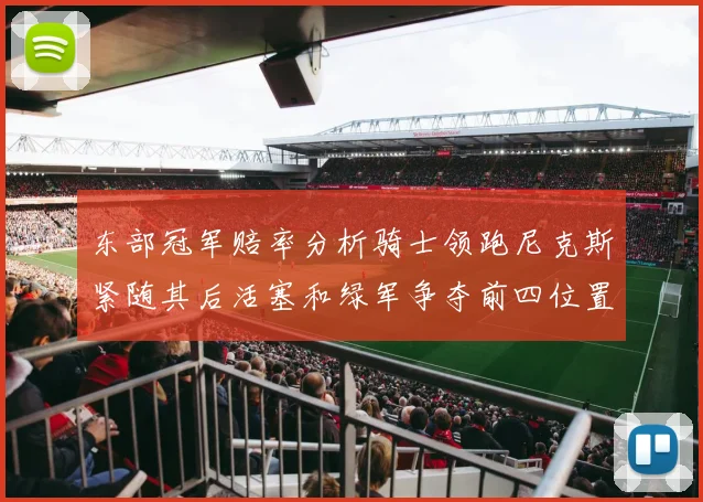 东部冠军赔率分析骑士领跑尼克斯紧随其后活塞和绿军争夺前四位置