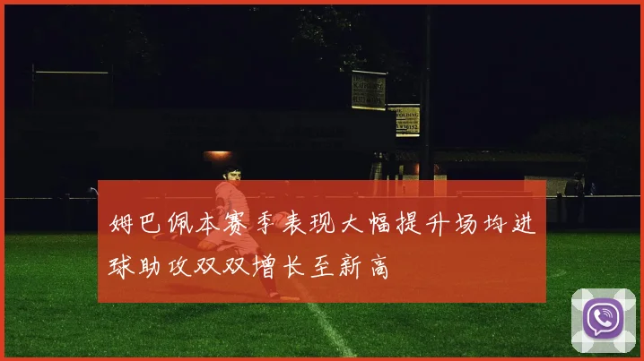 姆巴佩本赛季表现大幅提升场均进球助攻双双增长至新高