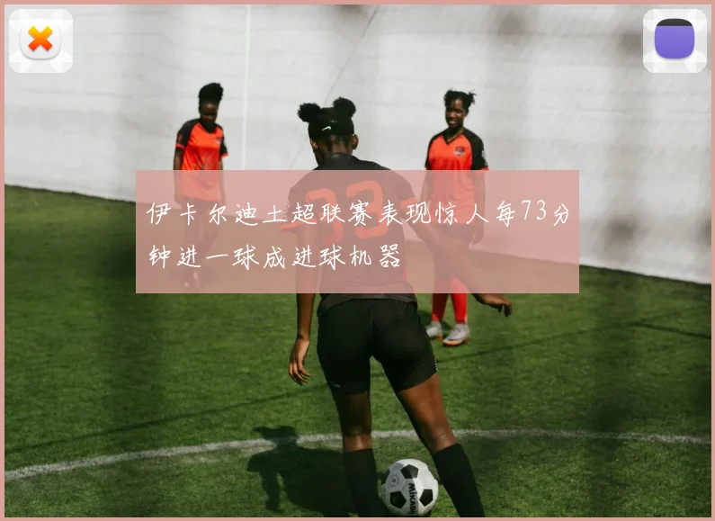 伊卡尔迪土超联赛表现惊人每73分钟进一球成进球机器