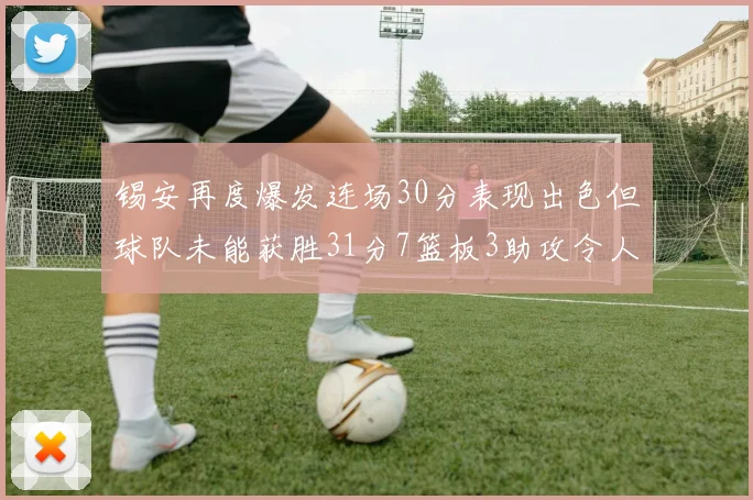 锡安再度爆发连场30分表现出色但球队未能获胜31分7篮板3助攻令人心痛