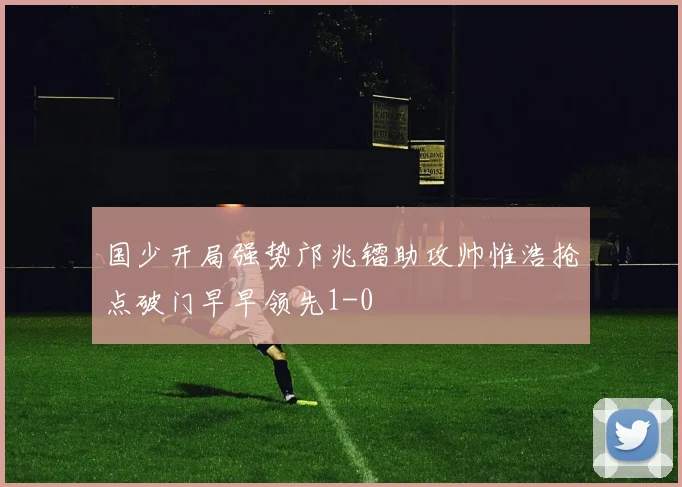 国少开局强势邝兆镭助攻帅惟浩抢点破门早早领先1-0