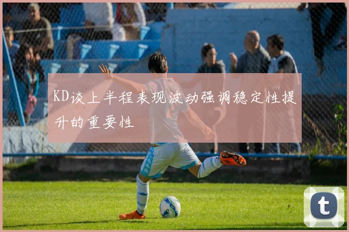 KD谈上半程表现波动强调稳定性提升的重要性