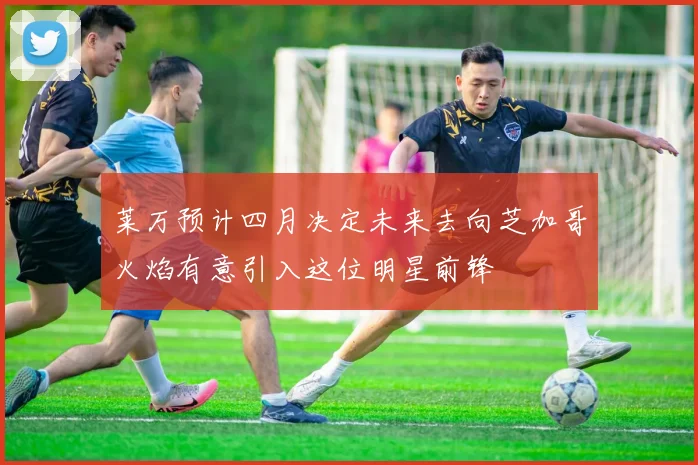 莱万预计四月决定未来去向芝加哥火焰有意引入这位明星前锋